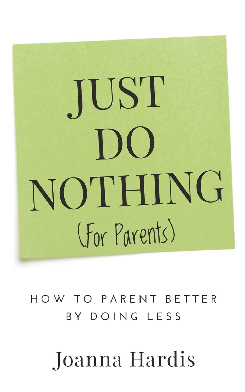 Just Do Nothing (for Parents): How to Parent Better by Doing Less